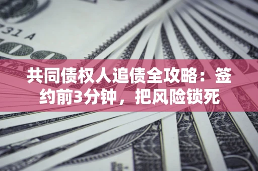 北京共同债权人追债全攻略:签约前3分钟,把风险锁死 北京共同债权人追债全攻略:签约前3分钟,把风险锁死