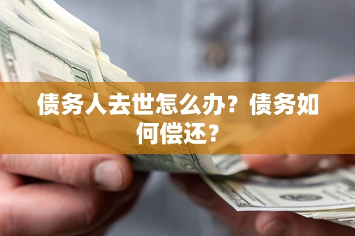 北京债务人去世怎么办?债务如何偿还? 北京债务人去世怎么办?债务如何偿还?