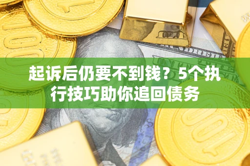 北京起诉后仍要不到钱?5个执行技巧助你追回债务 北京起诉后仍要不到钱?5个执行技巧助你追回债务