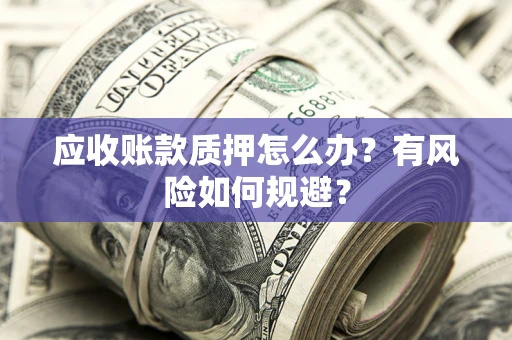 北京应收账款质押怎么办?有风险如何规避? 北京应收账款质押怎么办?有风险如何规避?