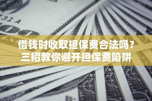 北京借钱时收取担保费合法吗?三招教你避开担保费陷阱 北京借钱时收取担保费合法吗?三招教你避开担保费陷阱