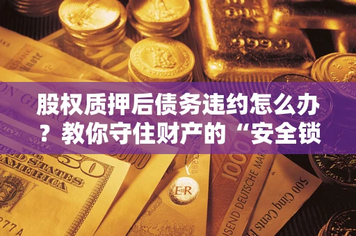 北京股权质押后债务违约怎么办?教你守住财产的“安全锁” 北京股权质押后债务违约怎么办?教你守住财产的“安全锁”