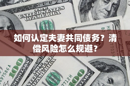 北京如何认定夫妻共同债务?清偿风险怎么规避? 北京如何认定夫妻共同债务?清偿风险怎么规避?
