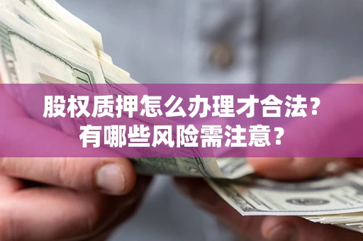 北京股权质押怎么办理才合法?有哪些风险需注意? 北京股权质押怎么办理才合法?有哪些风险需注意?