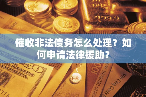 北京催收非法债务怎么处理?如何申请法律援助? 北京催收非法债务怎么处理?如何申请法律援助?