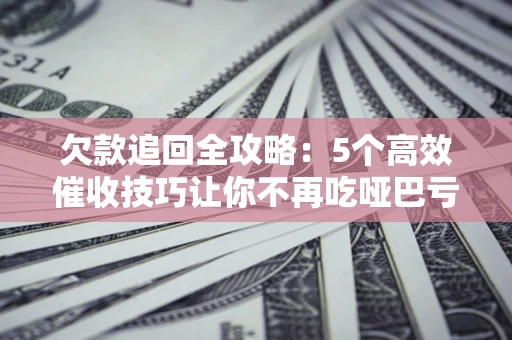 北京欠款追回全攻略:5个高效催收技巧让你不再吃哑巴亏 北京欠款追回全攻略:5个高效催收技巧让你不再吃哑巴亏