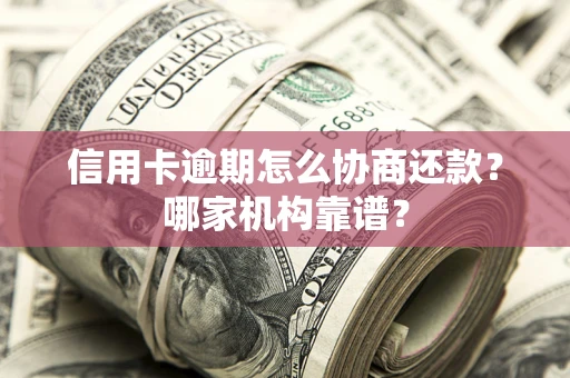 北京信用卡逾期怎么协商还款?哪家机构靠谱? 北京信用卡逾期怎么协商还款?哪家机构靠谱?
