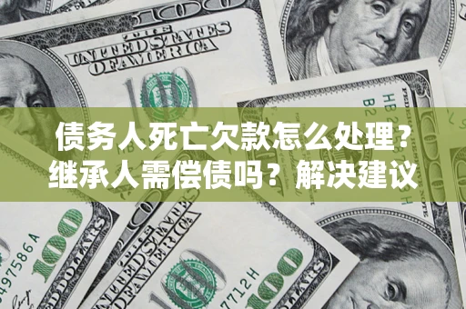 北京债务人死亡欠款怎么处理?继承人需偿债吗?解决建议 北京债务人死亡欠款怎么处理?继承人需偿债吗?解决建议