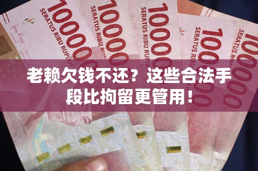 北京老赖欠钱不还?这些合法手段比拘留更管用! 北京老赖欠钱不还?这些合法手段比拘留更管用!