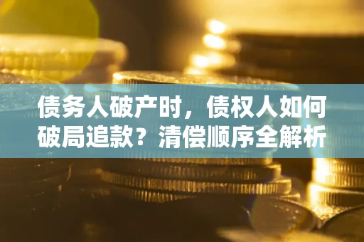 北京债务人破产时,债权人如何破局追款?清偿顺序全解析 北京债务人破产时,债权人如何破局追款?清偿顺序全解析