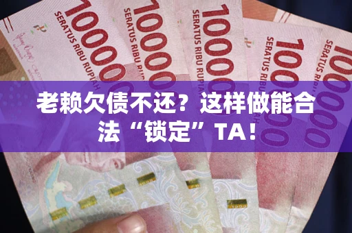 北京老赖欠债不还?这样做能合法“锁定”TA! 北京老赖欠债不还?这样做能合法“锁定”TA!
