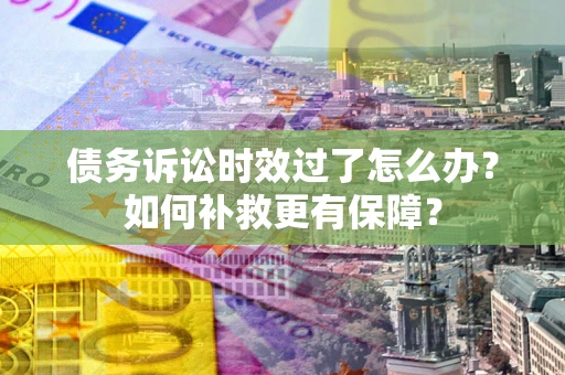 北京债务诉讼时效过了怎么办?如何补救更有保障? 北京债务诉讼时效过了怎么办?如何补救更有保障?