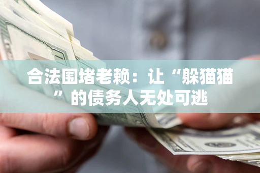 北京合法围堵老赖:让“躲猫猫”的债务人无处可逃 北京合法围堵老赖:让“躲猫猫”的债务人无处可逃