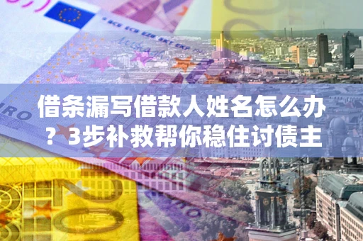 北京借条漏写借款人姓名怎么办?3步补救帮你稳住讨债主动权 北京借条漏写借款人姓名怎么办?3步补救帮你稳住讨债主动权