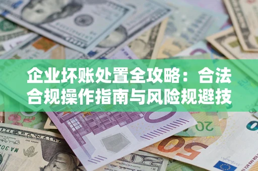 北京企业坏账处置全攻略:合法合规操作指南与风险规避技巧解析 北京企业坏账处置全攻略:合法合规操作指南与风险规避技巧解析