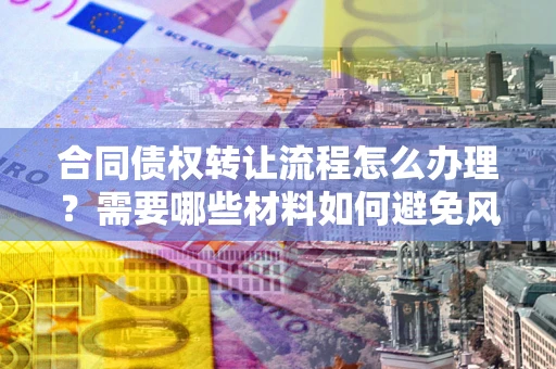 北京合同债权转让流程怎么办理?需要哪些材料如何避免风险? 北京合同债权转让流程怎么办理?需要哪些材料如何避免风险?
