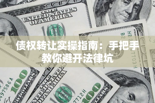 北京债权转让实操指南:手把手教你避开法律坑 北京债权转让实操指南:手把手教你避开法律坑
