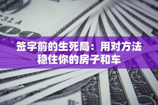 北京签字前的生死局:用对方法稳住你的房子和车 北京签字前的生死局:用对方法稳住你的房子和车
